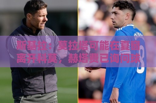 斯基拉:莫拉塔可能在夏窗离开科莫,赫塔费已询问球员情况 斯基拉:莫拉塔可能在夏窗离开科莫,赫塔费已询问球员情况