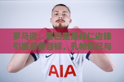 罗马诺:塞巴里是拜仁边锋引援首要目标,孔帕尼已与球员对话 罗马诺:塞巴里是拜仁边锋引援首要目标,孔帕尼已与球员对话