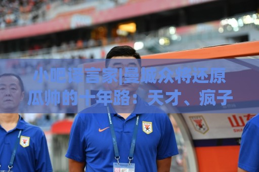 小吧译言家|曼城众将还原瓜帅的十年路:天才、疯子与孤独 小吧译言家|曼城众将还原瓜帅的十年路:天才、疯子与孤独