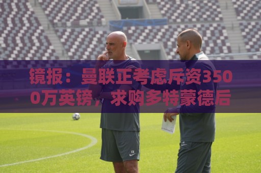 镜报:曼联正考虑斥资3500万英镑,求购多特蒙德后卫安东 镜报:曼联正考虑斥资3500万英镑,求购多特蒙德后卫安东