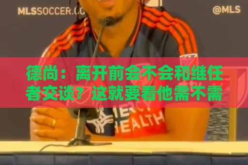 德尚:离开前会不会和继任者交谈?这就要看他需不需要了 德尚:离开前会不会和继任者交谈?这就要看他需不需要了