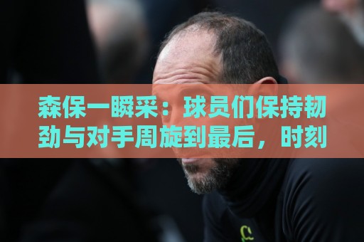森保一瞬采:球员们保持韧劲与对手周旋到最后,时刻为进球努力 森保一瞬采:球员们保持韧劲与对手周旋到最后,时刻为进球努力