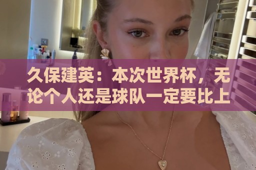 久保建英:本次世界杯,无论个人还是球队一定要比上届有更好成绩 久保建英:本次世界杯,无论个人还是球队一定要比上届有更好成绩