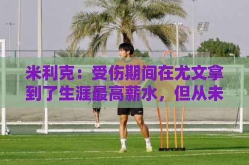 米利克:受伤期间在尤文拿到了生涯最高薪水,但从未如此不快乐过 米利克:受伤期间在尤文拿到了生涯最高薪水,但从未如此不快乐过