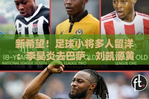 新希望!足球小将多人留洋:李昊炎去巴萨、刘凯源黄潜、万项红星 新希望!足球小将多人留洋:李昊炎去巴萨、刘凯源黄潜、万项红星