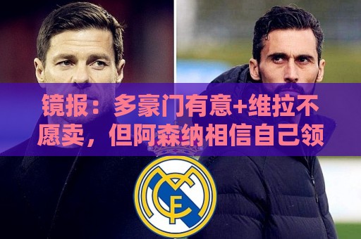 镜报:多豪门有意+维拉不愿卖,但阿森纳相信自己领跑罗杰斯争夺 镜报:多豪门有意+维拉不愿卖,但阿森纳相信自己领跑罗杰斯争夺