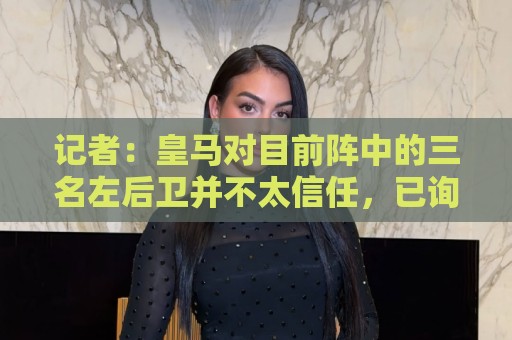 记者:皇马对目前阵中的三名左后卫并不太信任,已询问过库库情况 记者:皇马对目前阵中的三名左后卫并不太信任,已询问过库库情况