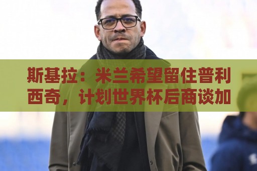斯基拉:米兰希望留住普利西奇,计划世界杯后商谈加薪续约事宜 斯基拉:米兰希望留住普利西奇,计划世界杯后商谈加薪续约事宜