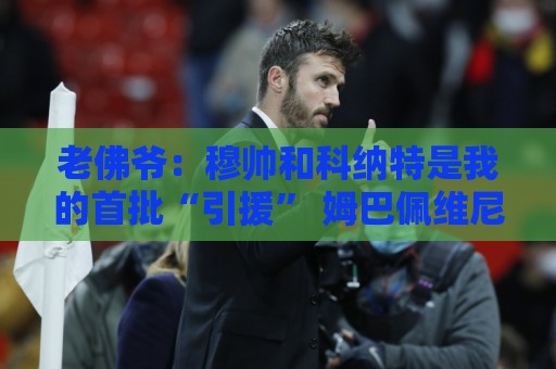 老佛爷:穆帅和科纳特是我的首批“引援” 姆巴佩维尼修斯会留下 老佛爷:穆帅和科纳特是我的首批“引援” 姆巴佩维尼修斯会留下