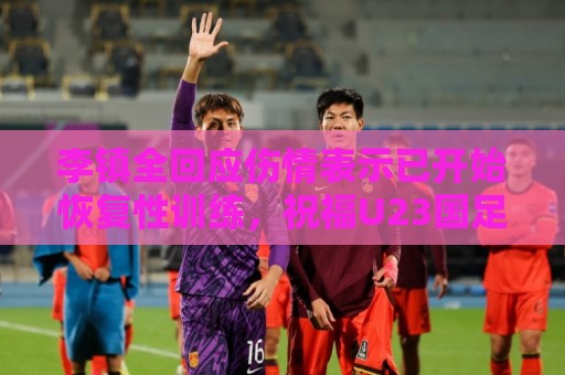 李镇全回应伤情表示已开始恢复性训练,祝福U23国足顺利踢好比赛 李镇全回应伤情表示已开始恢复性训练,祝福U23国足顺利踢好比赛
