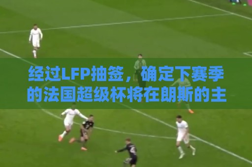 经过LFP抽签,确定下赛季的法国超级杯将在朗斯的主场举行 经过LFP抽签,确定下赛季的法国超级杯将在朗斯的主场举行