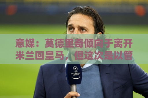 意媒:莫德里奇倾向于离开米兰回皇马,但这次是以管理层身份回归 意媒:莫德里奇倾向于离开米兰回皇马,但这次是以管理层身份回归