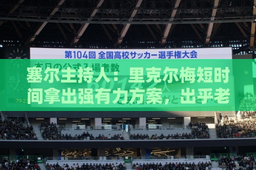 塞尔主持人:里克尔梅短时间拿出强有力方案,出乎老佛爷团队预料 塞尔主持人:里克尔梅短时间拿出强有力方案,出乎老佛爷团队预料
