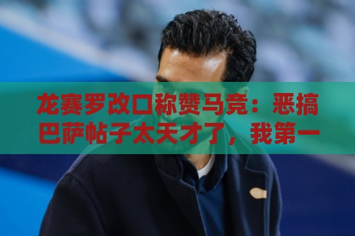 龙赛罗改口称赞马竞:恶搞巴萨帖子太天才了,我第一次转发他们 龙赛罗改口称赞马竞:恶搞巴萨帖子太天才了,我第一次转发他们
