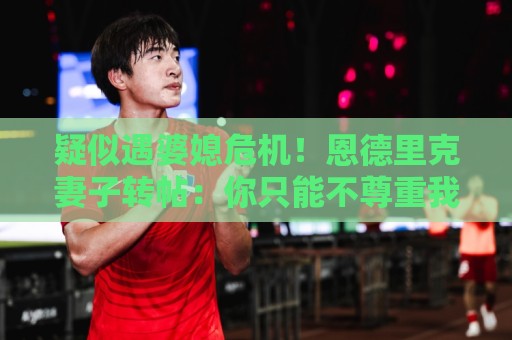 疑似遇婆媳危机!恩德里克妻子转帖:你只能不尊重我这个母亲一次 疑似遇婆媳危机!恩德里克妻子转帖:你只能不尊重我这个母亲一次