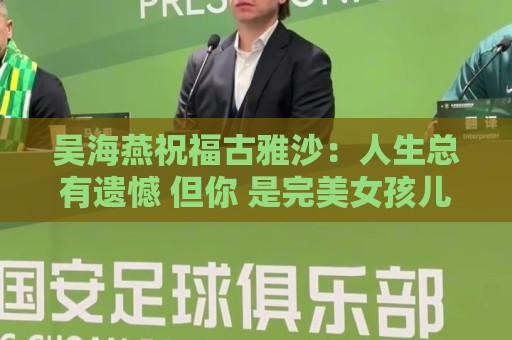 吴海燕祝福古雅沙:人生总有遗憾 但你 是完美女孩儿 吴海燕祝福古雅沙:人生总有遗憾 但你 是完美女孩儿