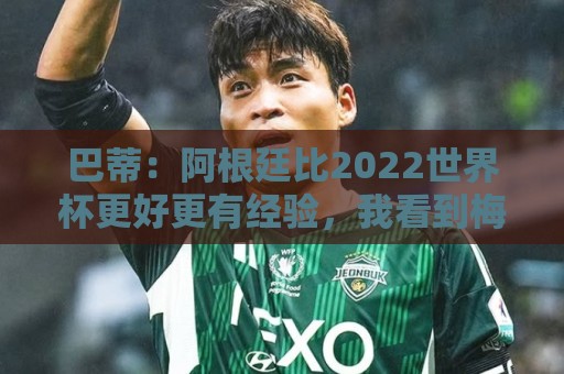 巴蒂:阿根廷比2022世界杯更好更有经验,我看到梅西充满动力 巴蒂:阿根廷比2022世界杯更好更有经验,我看到梅西充满动力