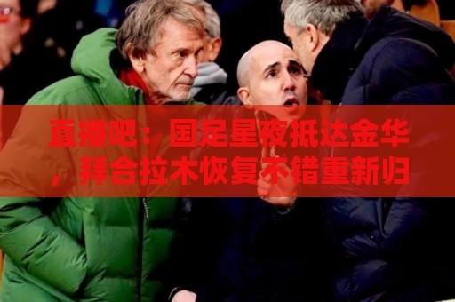 直播吧:国足星夜抵达金华,拜合拉木恢复不错重新归队 直播吧:国足星夜抵达金华,拜合拉木恢复不错重新归队