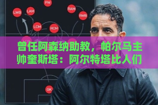 曾任阿森纳助教,帕尔马主帅奎斯塔:阿尔特塔比人们看到的更出色 曾任阿森纳助教,帕尔马主帅奎斯塔:阿尔特塔比人们看到的更出色