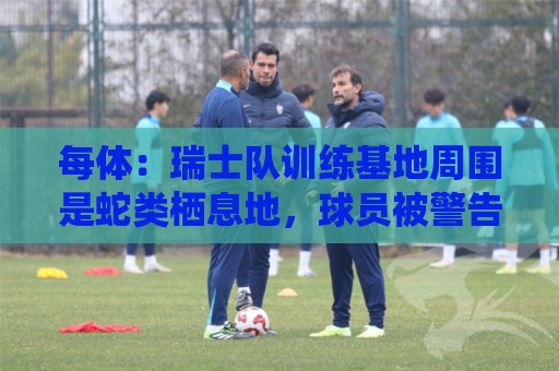 每体:瑞士队训练基地周围是蛇类栖息地,球员被警告不要靠近 每体:瑞士队训练基地周围是蛇类栖息地,球员被警告不要靠近
