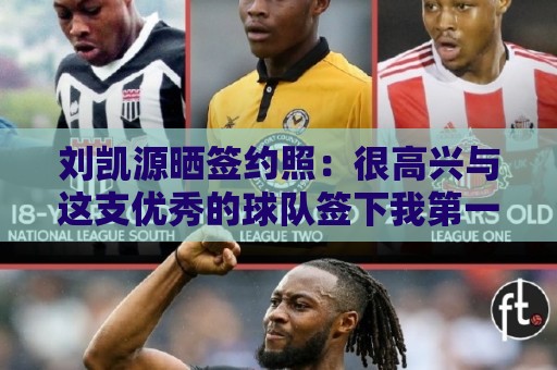 刘凯源晒签约照:很高兴与这支优秀的球队签下我第一份职业合同 刘凯源晒签约照:很高兴与这支优秀的球队签下我第一份职业合同