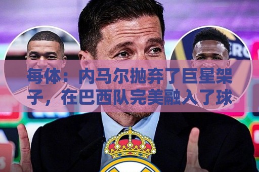 每体:内马尔抛弃了巨星架子,在巴西队完美融入了球队角色 每体:内马尔抛弃了巨星架子,在巴西队完美融入了球队角色