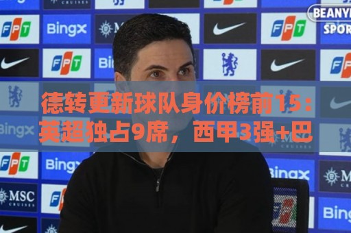 德转更新球队身价榜前15:英超独占9席,西甲3强+巴黎拜仁国米 德转更新球队身价榜前15:英超独占9席,西甲3强+巴黎拜仁国米