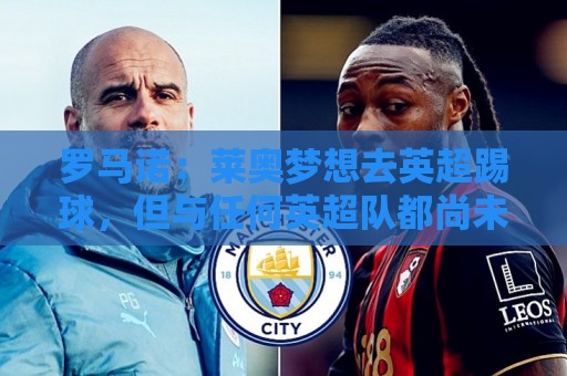 罗马诺:莱奥梦想去英超踢球,但与任何英超队都尚未有实质性谈判 罗马诺:莱奥梦想去英超踢球,但与任何英超队都尚未有实质性谈判