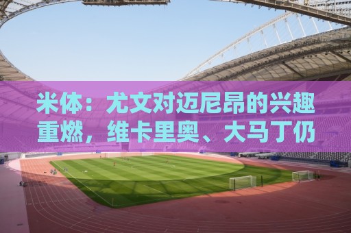 米体:尤文对迈尼昂的兴趣重燃,维卡里奥、大马丁仍是热门人选 米体:尤文对迈尼昂的兴趣重燃,维卡里奥、大马丁仍是热门人选