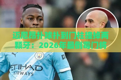 迈尼昂扑球扑到门柱撞掉两颗牙:2026年最倒霉门将诞生!【迈尼昂扑球扑到门柱撞掉两颗牙】 迈尼昂扑球扑到门柱撞掉两颗牙:2026年最倒霉门将诞生!【迈尼昂扑球扑到门柱撞掉两颗牙】