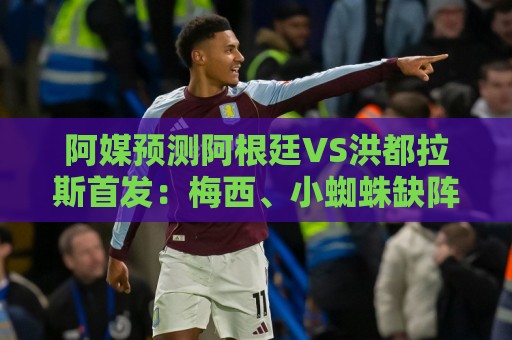 阿媒预测阿根廷VS洪都拉斯首发:梅西、小蜘蛛缺阵,劳塔罗出战 阿媒预测阿根廷VS洪都拉斯首发:梅西、小蜘蛛缺阵,劳塔罗出战