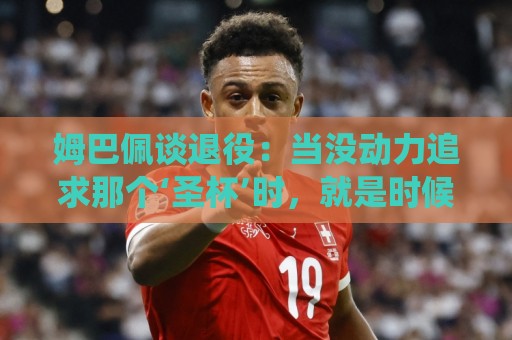 姆巴佩谈退役:当没动力追求那个‘圣杯’时,就是时候该停下来了 姆巴佩谈退役:当没动力追求那个‘圣杯’时,就是时候该停下来了