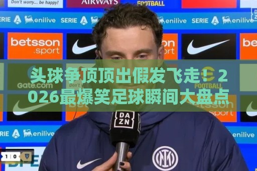 头球争顶顶出假发飞走!2026最爆笑足球瞬间大盘点【头球争顶】 头球争顶顶出假发飞走!2026最爆笑足球瞬间大盘点【头球争顶】
