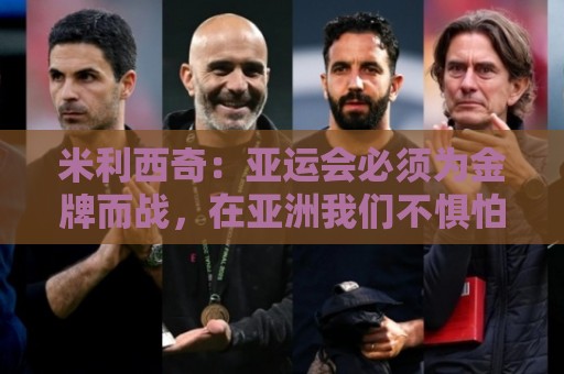 米利西奇:亚运会必须为金牌而战,在亚洲我们不惧怕任何对手 米利西奇:亚运会必须为金牌而战,在亚洲我们不惧怕任何对手