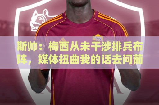 斯帅:梅西从未干涉排兵布阵,媒体扭曲我的话去问葡主帅令我恼火 斯帅:梅西从未干涉排兵布阵,媒体扭曲我的话去问葡主帅令我恼火