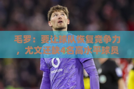 毛罗:要让球队恢复竞争力,尤文还缺4名高水平球员 毛罗:要让球队恢复竞争力,尤文还缺4名高水平球员
