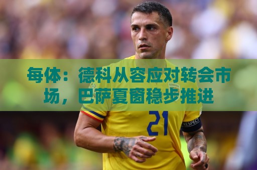 每体:德科从容应对转会市场,巴萨夏窗稳步推进 每体:德科从容应对转会市场,巴萨夏窗稳步推进