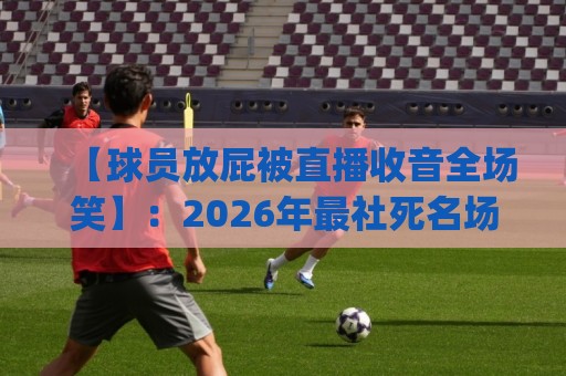 【球员放屁被直播收音全场笑】:2026年最社死名场面诞生,连解说都蚌埠住了!(球员放屁) 【球员放屁被直播收音全场笑】:2026年最社死名场面诞生,连解说都蚌埠住了!(球员放屁)
