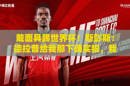 戴面具踢世界杯!斯彭斯:德拉普给我那下确实狠,我得习惯戴面具 戴面具踢世界杯!斯彭斯:德拉普给我那下确实狠,我得习惯戴面具