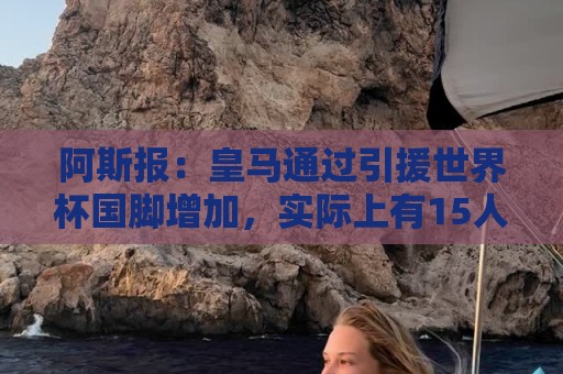 阿斯报:皇马通过引援世界杯国脚增加,实际上有15人参加世界杯 阿斯报:皇马通过引援世界杯国脚增加,实际上有15人参加世界杯