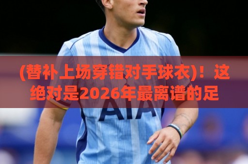 (替补上场穿错对手球衣)!这绝对是2026年最离谱的足球名场面【替补上场穿错对手球衣】 (替补上场穿错对手球衣)!这绝对是2026年最离谱的足球名场面【替补上场穿错对手球衣】