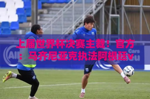 上届世界杯决赛主裁!官方:马齐尼亚克执法阿根廷vs阿尔及利亚 上届世界杯决赛主裁!官方:马齐尼亚克执法阿根廷vs阿尔及利亚