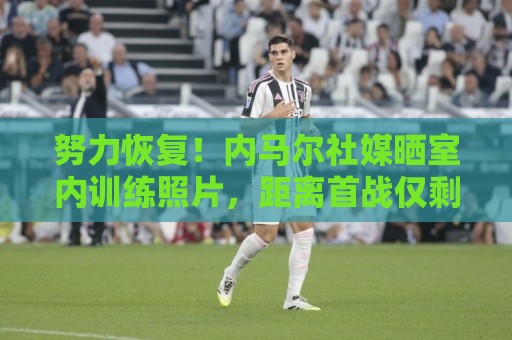 努力恢复！内马尔社媒晒室内训练照片，距离首战仅剩两天
