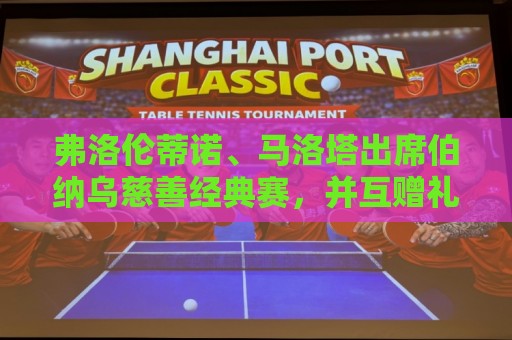 弗洛伦蒂诺、马洛塔出席伯纳乌慈善经典赛,并互赠礼物 弗洛伦蒂诺、马洛塔出席伯纳乌慈善经典赛,并互赠礼物