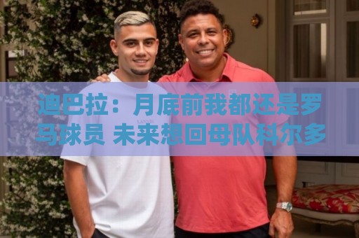 迪巴拉:月底前我都还是罗马球员 未来想回母队科尔多瓦学院退役 迪巴拉:月底前我都还是罗马球员 未来想回母队科尔多瓦学院退役