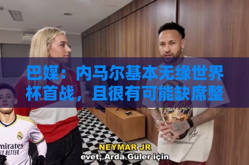 巴媒:内马尔基本无缘世界杯首战,且很有可能缺席整个小组赛阶段 巴媒:内马尔基本无缘世界杯首战,且很有可能缺席整个小组赛阶段