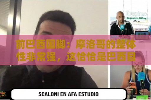 前巴西国脚:摩洛哥的整体性非常强,这恰恰是巴西目前还不具备的 前巴西国脚:摩洛哥的整体性非常强,这恰恰是巴西目前还不具备的