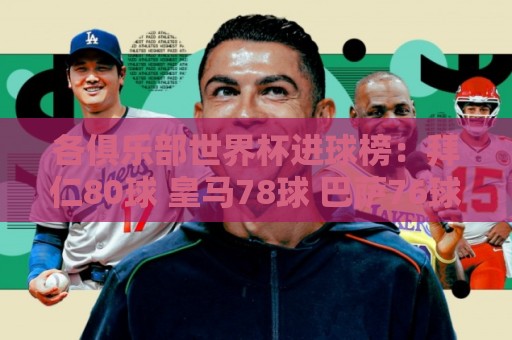各俱乐部世界杯进球榜:拜仁80球 皇马78球 巴萨76球 国米72球 各俱乐部世界杯进球榜:拜仁80球 皇马78球 巴萨76球 国米72球