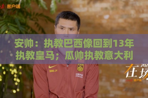 安帅:执教巴西像回到13年执教皇马;瓜帅执教意大利?他非常适合 安帅:执教巴西像回到13年执教皇马;瓜帅执教意大利?他非常适合