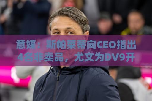 意媒:斯帕莱蒂向CEO指出4名非卖品,尤文为DV9开千万续约签字费 意媒:斯帕莱蒂向CEO指出4名非卖品,尤文为DV9开千万续约签字费